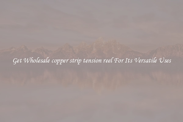 Get Wholesale copper strip tension reel For Its Versatile Uses