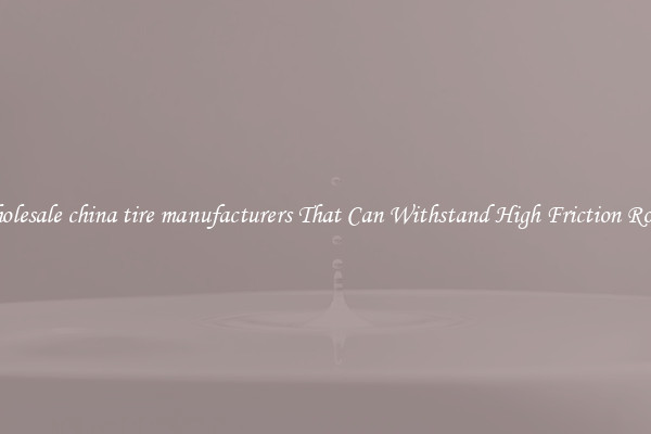 Wholesale china tire manufacturers That Can Withstand High Friction Roads