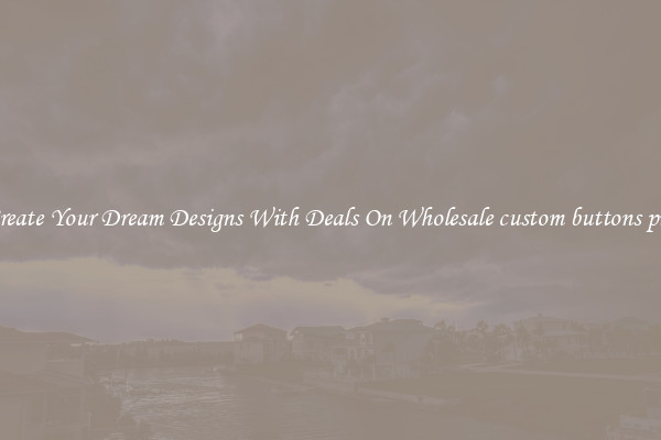 Create Your Dream Designs With Deals On Wholesale custom buttons pin
