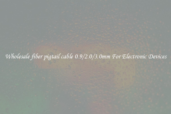 Wholesale fiber pigtail cable 0.9/2.0/3.0mm For Electronic Devices