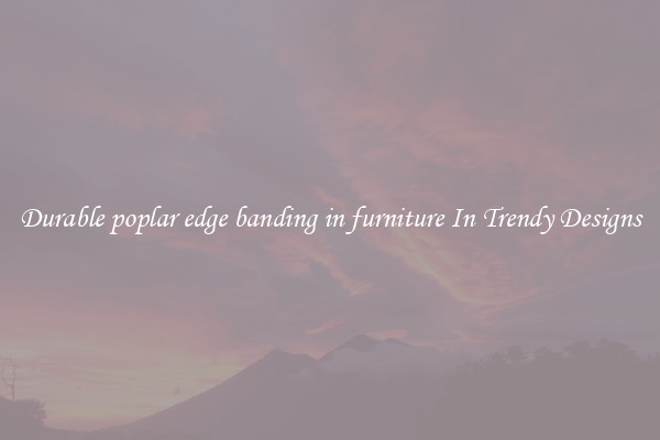 Durable poplar edge banding in furniture In Trendy Designs