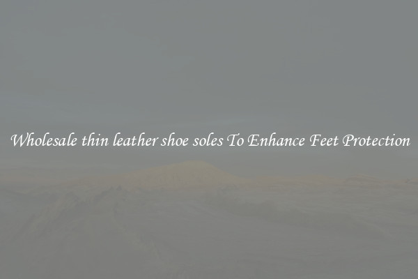 Wholesale thin leather shoe soles To Enhance Feet Protection