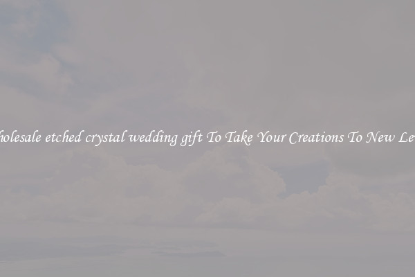 Wholesale etched crystal wedding gift To Take Your Creations To New Levels