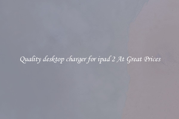 Quality desktop charger for ipad 2 At Great Prices