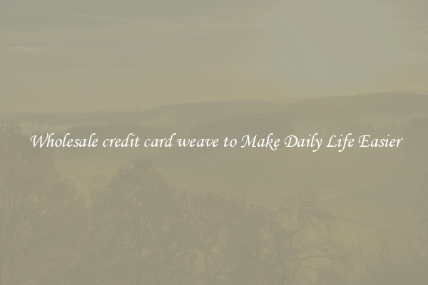Wholesale credit card weave to Make Daily Life Easier