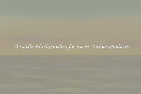 Versatile dri oil powders for use in Various Products