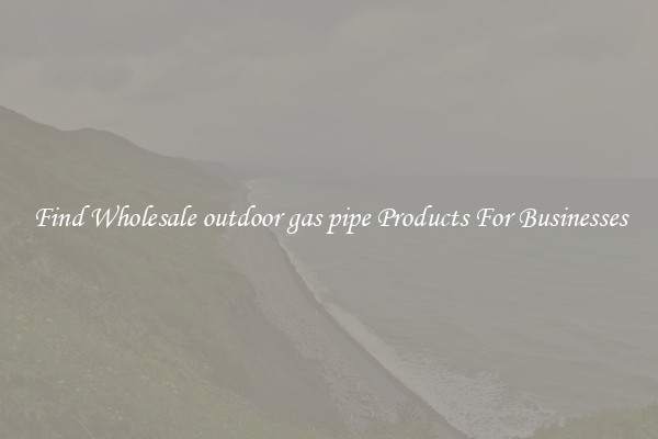 Find Wholesale outdoor gas pipe Products For Businesses