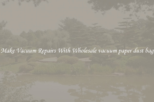 Make Vacuum Repairs With Wholesale vacuum paper dust bag