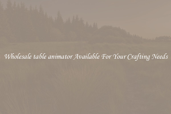 Wholesale table animator Available For Your Crafting Needs