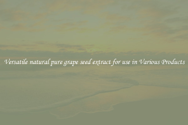 Versatile natural pure grape seed extract for use in Various Products