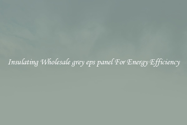 Insulating Wholesale grey eps panel For Energy Efficiency