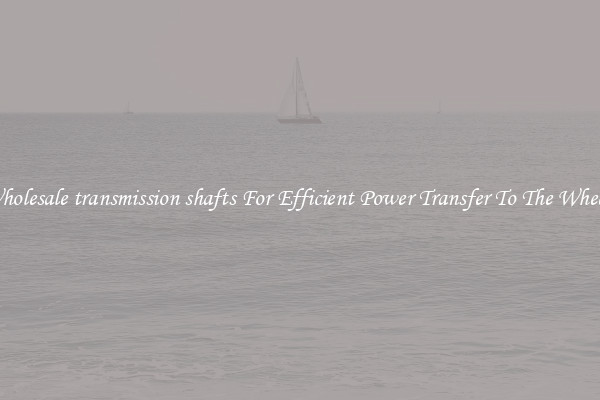 Wholesale transmission shafts For Efficient Power Transfer To The Wheels
