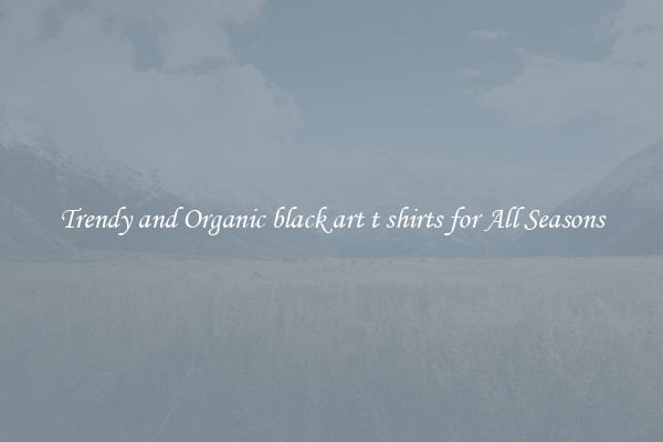 Trendy and Organic black art t shirts for All Seasons