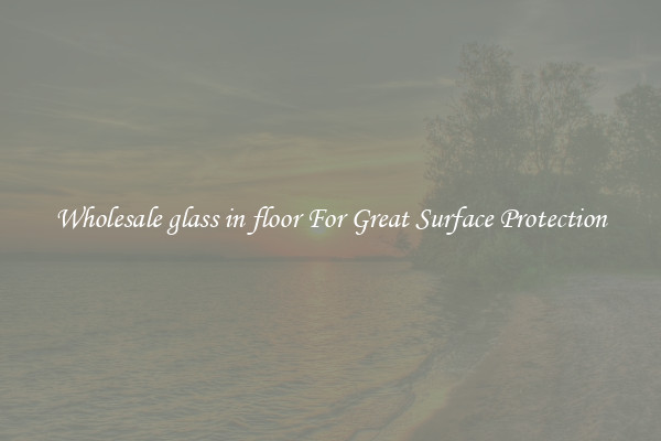 Wholesale glass in floor For Great Surface Protection