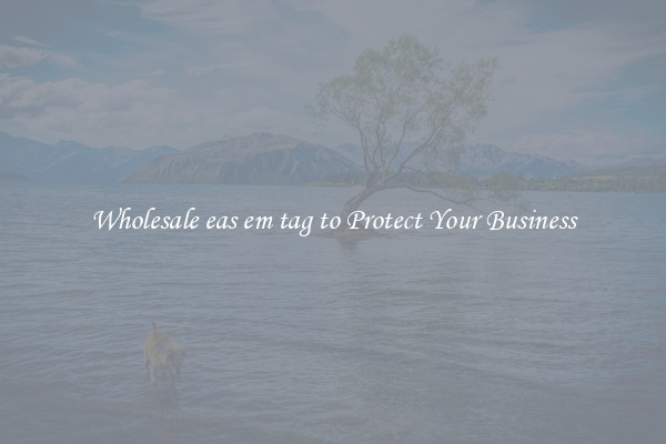 Wholesale eas em tag to Protect Your Business