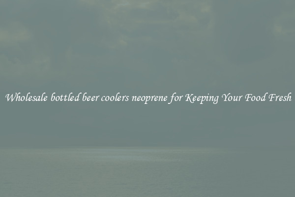 Wholesale bottled beer coolers neoprene for Keeping Your Food Fresh