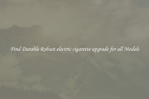 Find Durable Robust electric cigarette upgrade for all Models