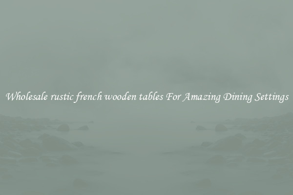 Wholesale rustic french wooden tables For Amazing Dining Settings