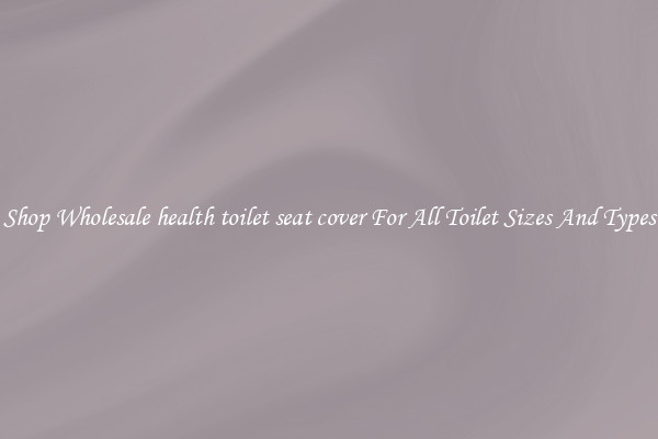 Shop Wholesale health toilet seat cover For All Toilet Sizes And Types