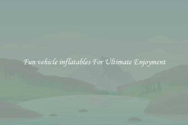 Fun vehicle inflatables For Ultimate Enjoyment