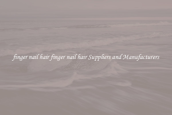 finger nail hair finger nail hair Suppliers and Manufacturers