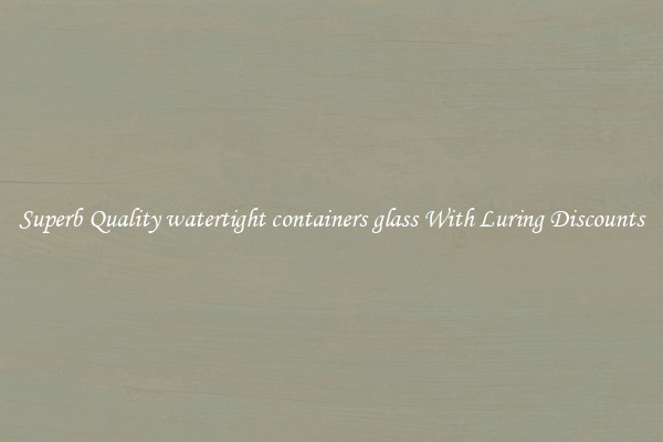 Superb Quality watertight containers glass With Luring Discounts