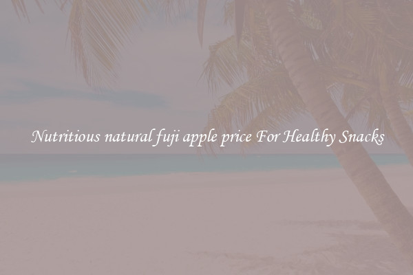 Nutritious natural fuji apple price For Healthy Snacks