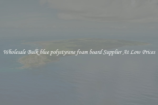 Wholesale Bulk blue polystyrene foam board Supplier At Low Prices