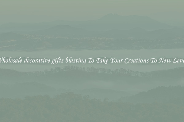 Wholesale decorative gifts blasting To Take Your Creations To New Levels