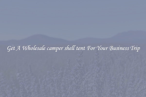 Get A Wholesale camper shell tent For Your Business Trip