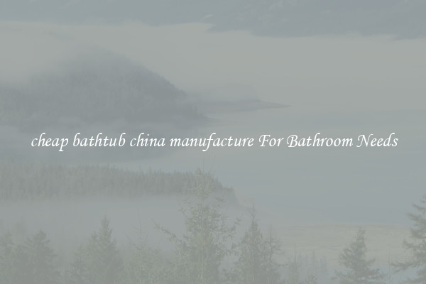 cheap bathtub china manufacture For Bathroom Needs