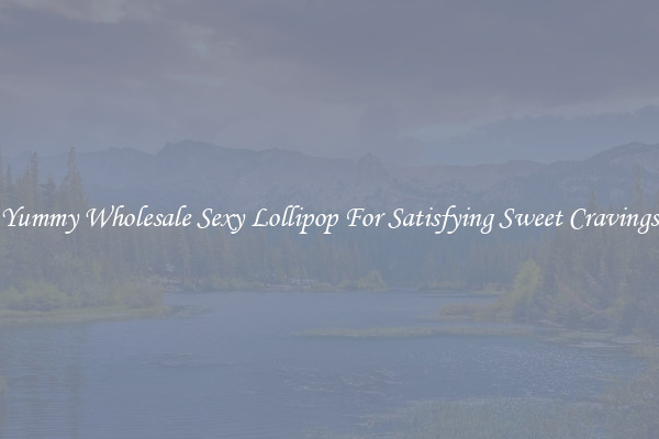 Yummy Wholesale Sexy Lollipop For Satisfying Sweet Cravings