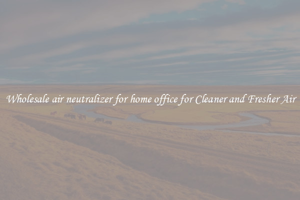 Wholesale air neutralizer for home office for Cleaner and Fresher Air