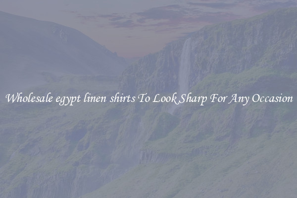 Wholesale egypt linen shirts To Look Sharp For Any Occasion