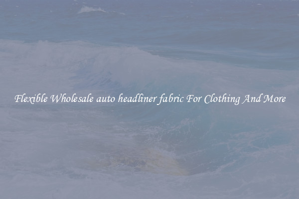 Flexible Wholesale auto headliner fabric For Clothing And More