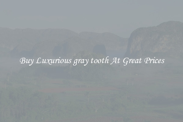 Buy Luxurious gray tooth At Great Prices